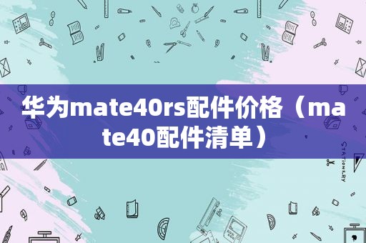 华为mate40rs配件价格（mate40配件清单）