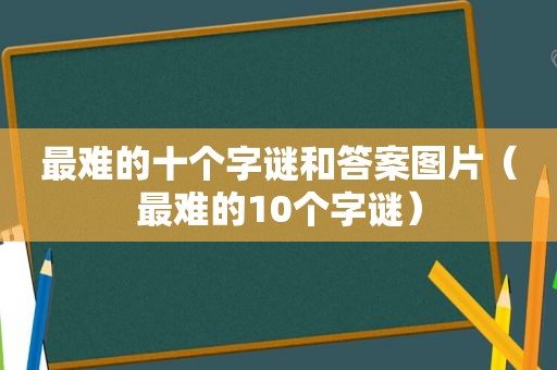 最难的十个字谜和答案图片（最难的10个字谜）