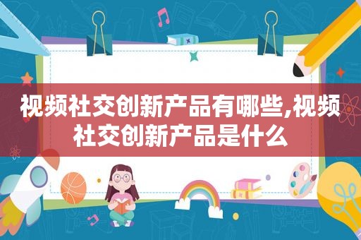 视频社交创新产品有哪些,视频社交创新产品是什么