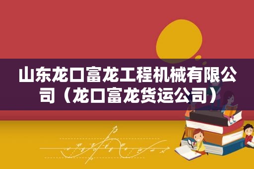 山东龙口富龙工程机械有限公司（龙口富龙货运公司）