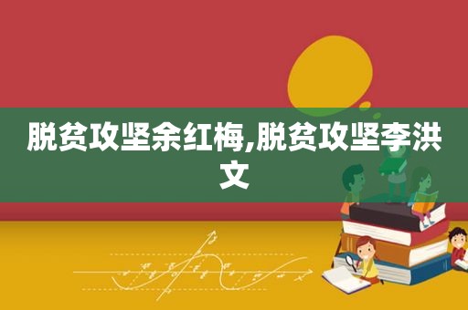 脱贫攻坚余红梅,脱贫攻坚李洪文