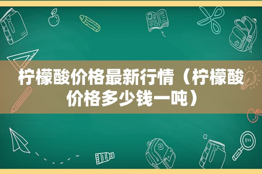 柠檬酸价格最新行情（柠檬酸价格多少钱一吨）