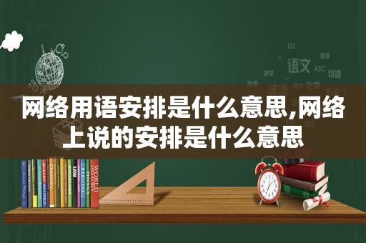 网络用语安排是什么意思,网络上说的安排是什么意思