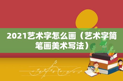 2021艺术字怎么画（艺术字简笔画美术写法）