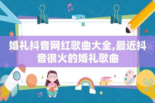 婚礼抖音网红歌曲大全,最近抖音很火的婚礼歌曲