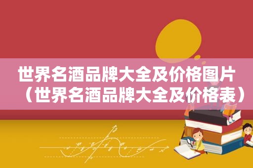 世界名酒品牌大全及价格图片（世界名酒品牌大全及价格表）