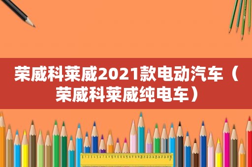 荣威科莱威2021款电动汽车（荣威科莱威纯电车）