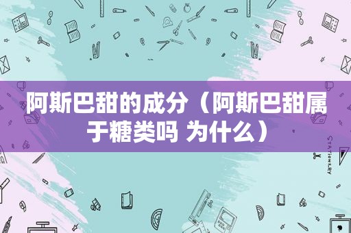 阿斯巴甜的成分（阿斯巴甜属于糖类吗 为什么）