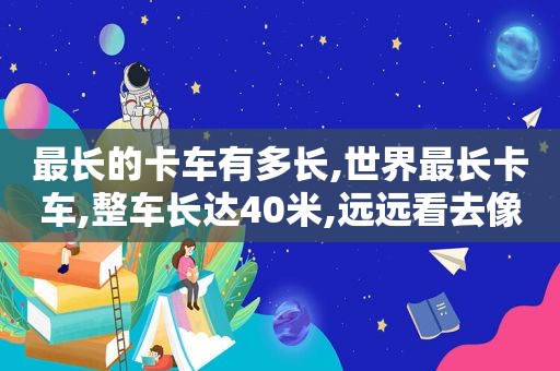 最长的卡车有多长,世界最长卡车,整车长达40米,远远看去像是火车!