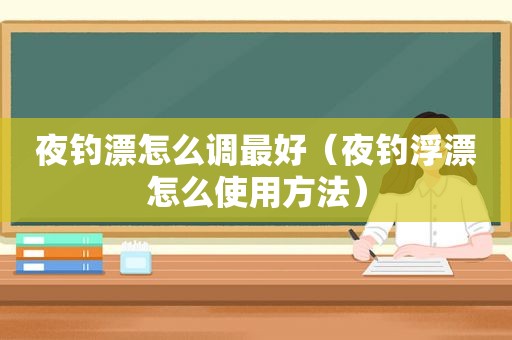 夜钓漂怎么调最好（夜钓浮漂怎么使用方法）