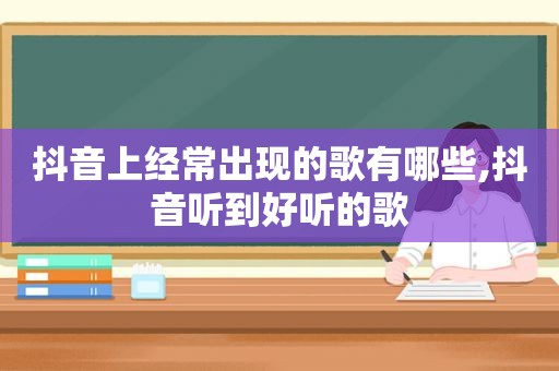 抖音上经常出现的歌有哪些,抖音听到好听的歌