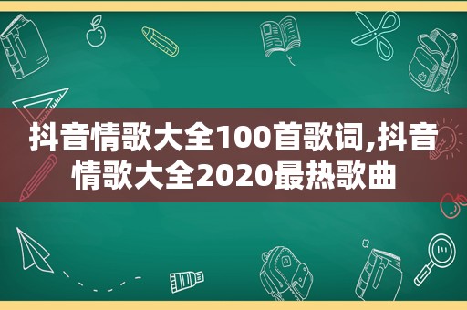 抖音情歌大全100首歌词,抖音情歌大全2020最热歌曲