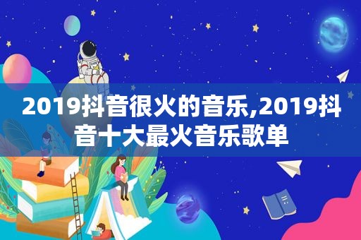 2019抖音很火的音乐,2019抖音十大最火音乐歌单