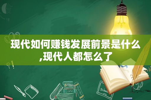 现代如何赚钱发展前景是什么,现代人都怎么了