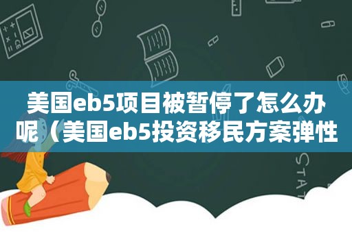 美国eb5项目被暂停了怎么办呢（美国eb5投资移民方案弹性较大）