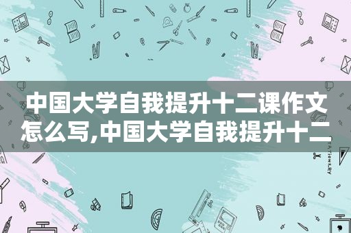 中国大学自我提升十二课作文怎么写,中国大学自我提升十二课作文题目