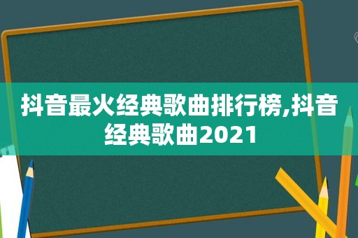 抖音最火经典歌曲排行榜,抖音经典歌曲2021