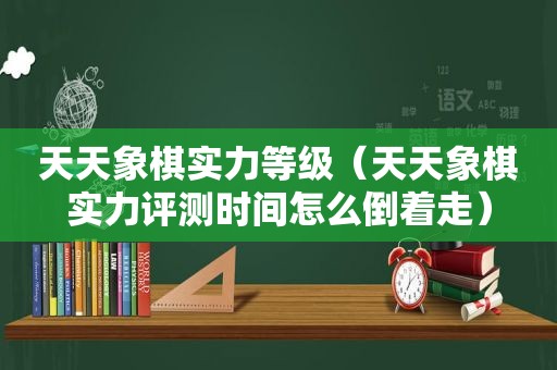 天天象棋实力等级（天天象棋实力评测时间怎么倒着走）