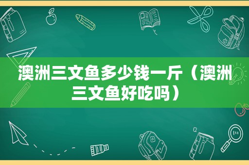 澳洲三文鱼多少钱一斤（澳洲三文鱼好吃吗）