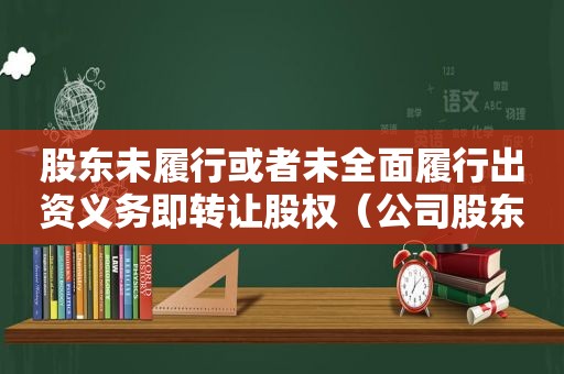 股东未履行或者未全面履行出资义务即转让股权（公司股东未履行或者未全面履行）