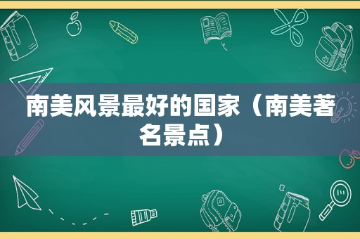 南美风景最好的国家（南美著名景点）