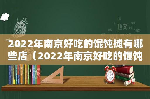 2022年南京好吃的馄饨摊有哪些店（2022年南京好吃的馄饨摊有哪些呢）