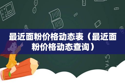 最近面粉价格动态表（最近面粉价格动态查询）