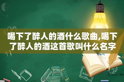 喝下了醉人的酒什么歌曲,喝下了醉人的酒这首歌叫什么名字