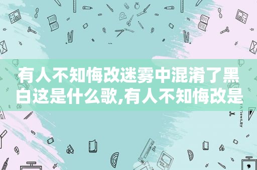 有人不知悔改迷雾中混淆了黑白这是什么歌,有人不知悔改是哪首歌里面的歌词