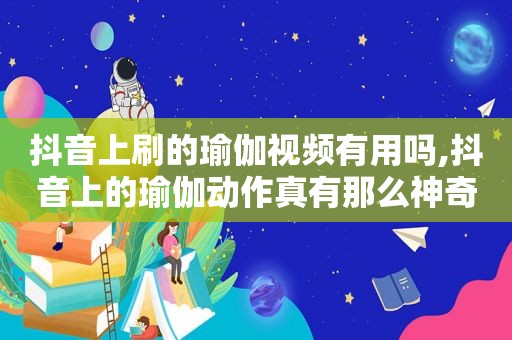 抖音上刷的瑜伽视频有用吗,抖音上的瑜伽动作真有那么神奇