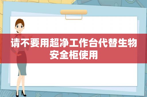 请不要用超净工作台代替生物安全柜使用