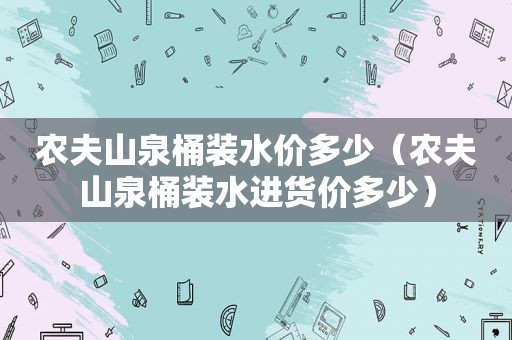 农夫山泉桶装水价多少（农夫山泉桶装水进货价多少）