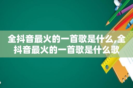 全抖音最火的一首歌是什么,全抖音最火的一首歌是什么歌