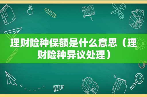 理财险种保额是什么意思（理财险种异议处理）