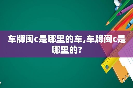 车牌闽c是哪里的车,车牌闽c是哪里的?