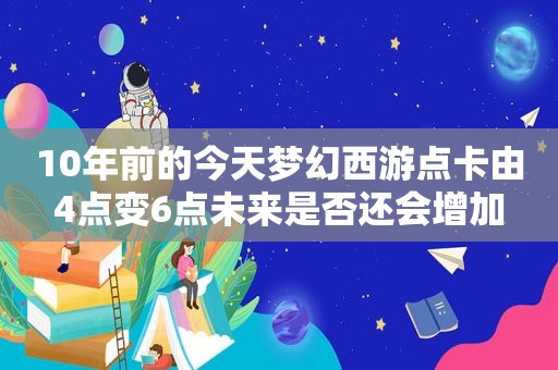 10年前的今天梦幻西游点卡由4点变6点未来是否还会增加