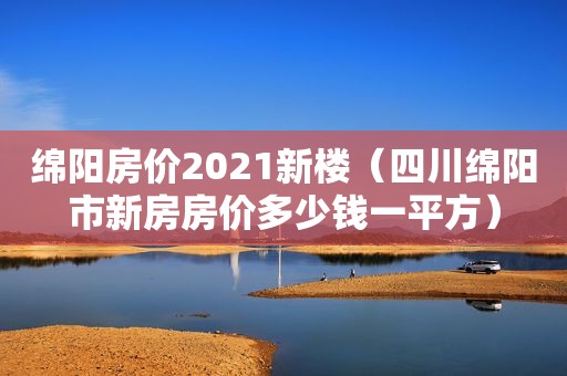 绵阳房价2021新楼（四川绵阳市新房房价多少钱一平方）