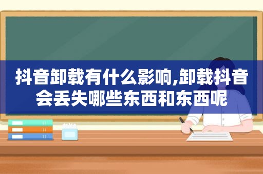 抖音卸载有什么影响,卸载抖音会丢失哪些东西和东西呢