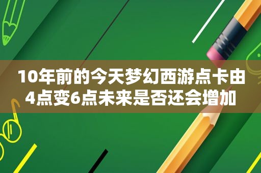 10年前的今天梦幻西游点卡由4点变6点未来是否还会增加