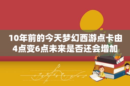 10年前的今天梦幻西游点卡由4点变6点未来是否还会增加