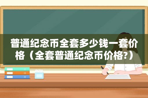 普通纪念币全套多少钱一套价格（全套普通纪念币价格?）