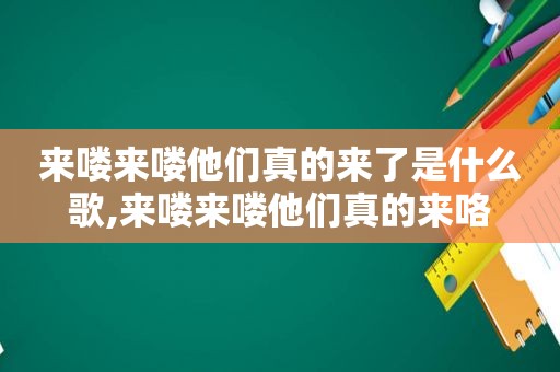 来喽来喽他们真的来了是什么歌,来喽来喽他们真的来咯