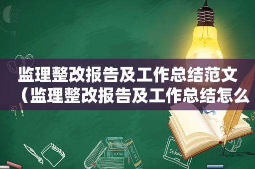 监理整改报告及工作总结范文（监理整改报告及工作总结怎么写）