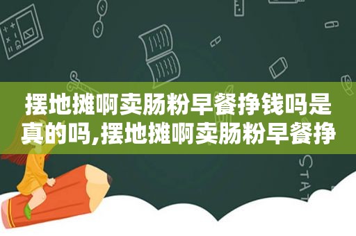 摆地摊啊卖肠粉早餐挣钱吗是真的吗,摆地摊啊卖肠粉早餐挣钱吗视频