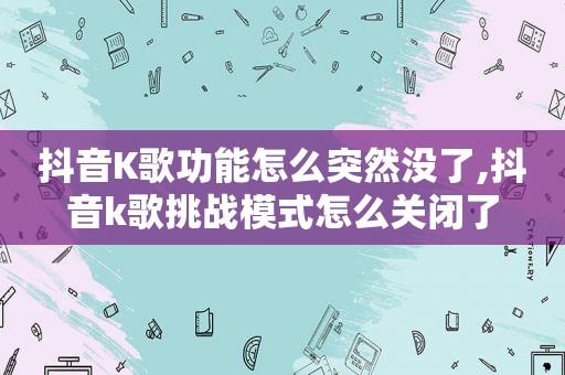 抖音K歌功能怎么突然没了,抖音k歌挑战模式怎么关闭了