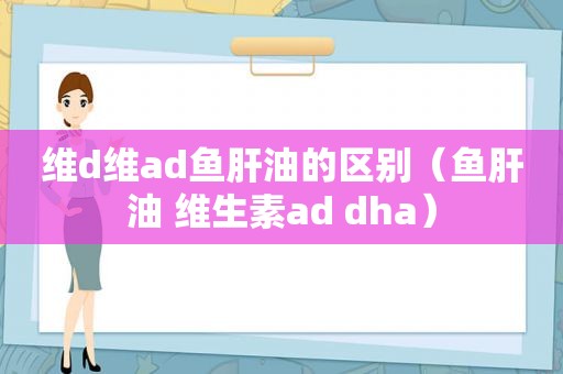 维d维ad鱼肝油的区别（鱼肝油 维生素ad dha）