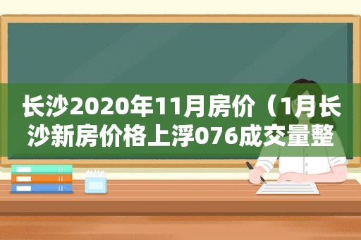 长沙2020年11月房价（1月长沙新房价格上浮076成交量整体维持高位）