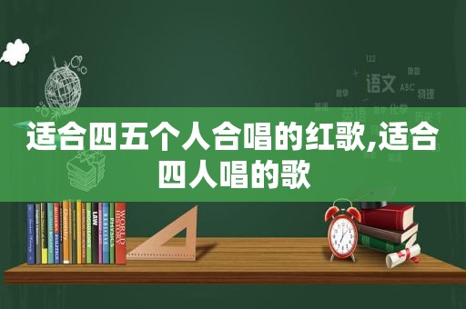 适合四五个人合唱的红歌,适合四人唱的歌