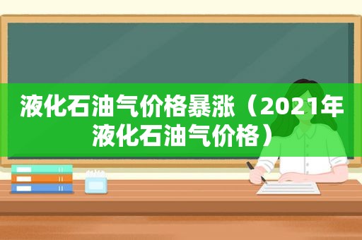 液化石油气价格暴涨（2021年液化石油气价格）