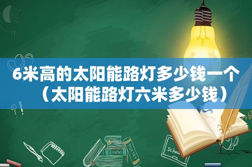 6米高的太阳能路灯多少钱一个（太阳能路灯六米多少钱）